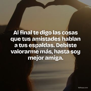 Al final te digo las cosas que tus amistades hablan a tus espaldas. Debiste valorarme más, hasta soy mejor amiga.