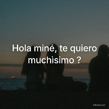 Hola miné, te quiero muchìsimo ?