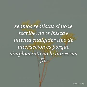 seamos realistas si no te escribe, no te busca e intenta cualquier tipo de interacción es porque simplemente no le interesas -fin-