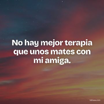 No hay mejor terapia que unos mates con mi amiga.