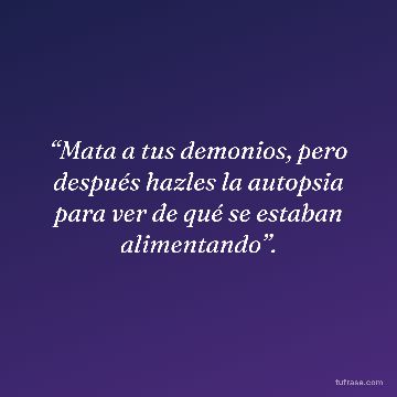 “Mata a tus demonios, pero después hazles la autopsia para ver de qué se estaban alimentando”.