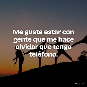 Me gusta estar con gente que me hace olvidar que tengo teléfono.