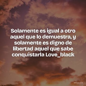 Solamente es igual a otro aquel que lo demuestra, y solamente es digno de libertad aquel que sabe conquistarla Love_black