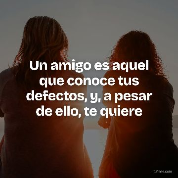 Un amigo es aquel que conoce tus defectos, y, a pesar de ello, te quiere