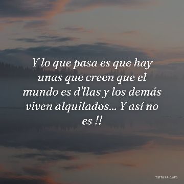 Y lo que pasa es que hay unas que creen que el mundo es d'llas y los demás viven alquilados... Y así no es !!