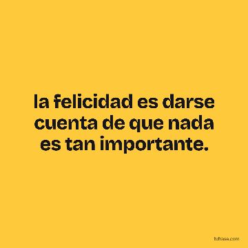 la felicidad es darse cuenta de que nada es tan importante.