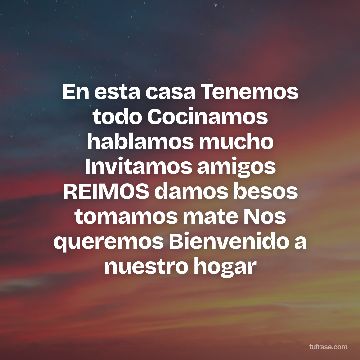 En esta casa Tenemos todo Cocinamos hablamos mucho Invitamos amigos REIMOS damos besos tomamos mate Nos queremos Bienvenido a nuestro hogar