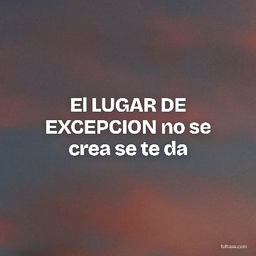El LUGAR DE EXCEPCION no se crea se te da
