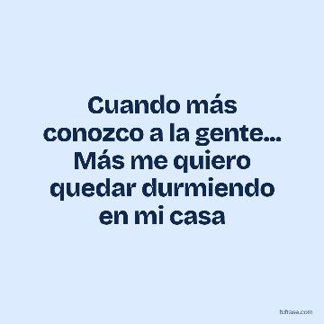 Cuando más conozco a la gente... Más me quiero quedar durmiendo en mi casa