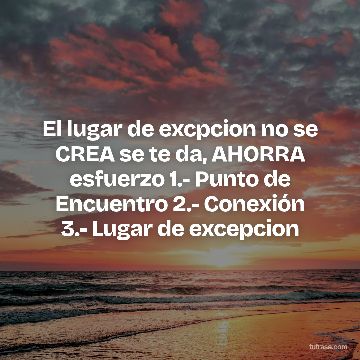 El lugar de excpcion no se CREA se te da, AHORRA esfuerzo 1.- Punto de Encuentro 2.- Conexión 3.- Lugar de excepcion