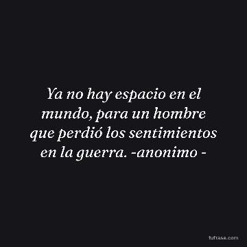 Ya no hay espacio en el mundo, para un hombre que perdió los sentimientos en la guerra. -anonimo -