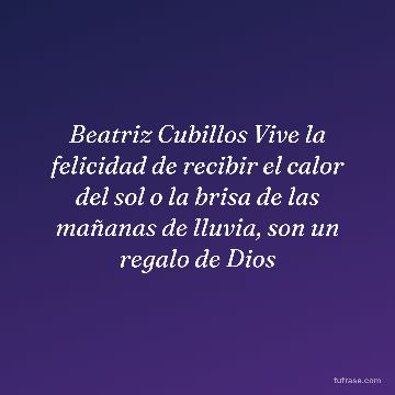 Beatriz Cubillos Vive la felicidad de recibir el calor del sol o la brisa de las mañanas de lluvia, son un regalo de Dios