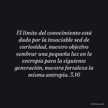 El límite del conocimiento está dado por la insaciable sed de curiosidad, nuestro objetivo sembrar una pequeña luz en la entropía para la siguiente generación, nuestra fortaleza la misma antropia. 3.16