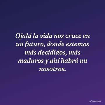 Ojalá la vida nos cruce en un futuro, donde estemos más decididos, más maduros y ahí habrá un nosotros.