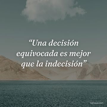 “Una decisión equivocada es mejor que la indecisión”