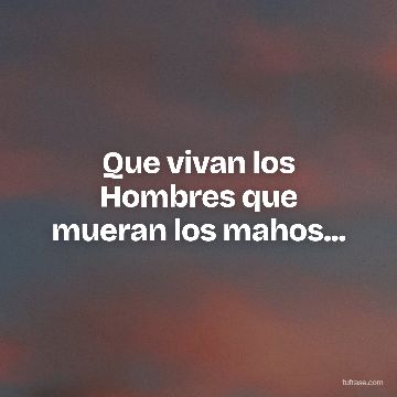 Que vivan los Hombres que mueran los mahos...