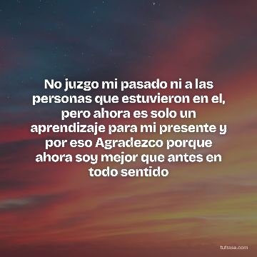 No juzgo mi pasado ni a las personas que estuvieron en el, pero ahora es solo un aprendizaje para mi presente y por eso Agradezco porque ahora soy mejor que antes en todo sentido
