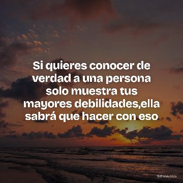 Si quieres conocer de verdad a una persona solo muestra tus mayores debilidades,ella sabrá que hacer con eso
