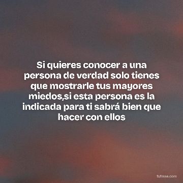 Si quieres conocer a una persona de verdad solo tienes que mostrarle tus mayores miedos,si esta persona es la indicada para ti sabrá bien que hacer con ellos