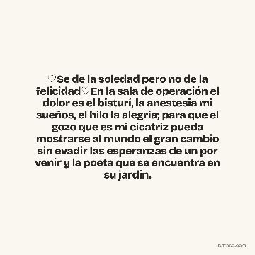 ♡Se de la soledad pero no de la felicidad♡En la sala de operación el dolor es el bisturí, la anestesia mi sueños, el hilo la alegria; para que el gozo que es mi cicatriz pueda mostrarse al mundo el gran cambio sin evadir las esperanzas de un por venir y la poeta que se encuentra en su jardín.
