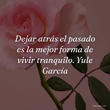 Dejar atrás el pasado es la mejor forma de vivir tranquilo. Yule García