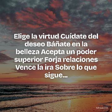 Elige la virtud Cuídate del deseo Báñate en la belleza Acepta un poder superior Forja relaciones Vence la ira Sobre lo que sigue...