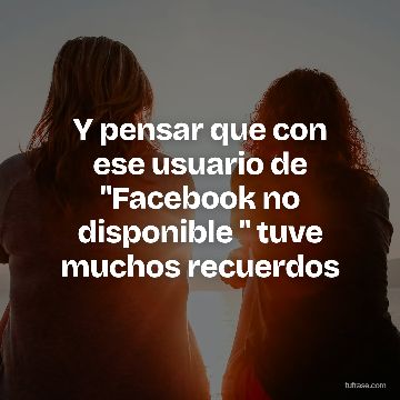 Y pensar que con ese usuario de "Facebook no disponible " tuve muchos recuerdos