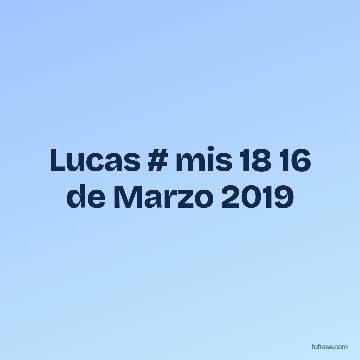 Lucas # mis 18 16 de Marzo 2019