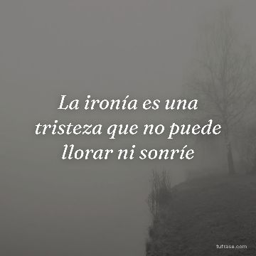 La ironía es una tristeza que no puede llorar ni sonríe