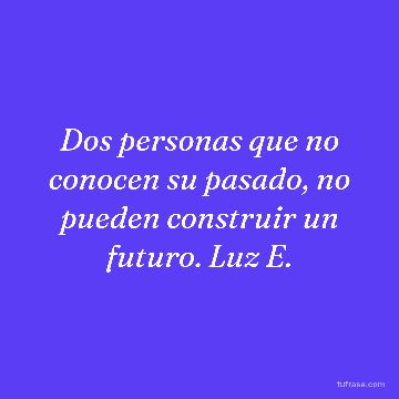 Dos personas que no conocen su pasado, no pueden construir un futuro. Luz E.