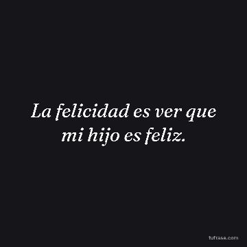 La felicidad es ver que mi hijo es feliz.