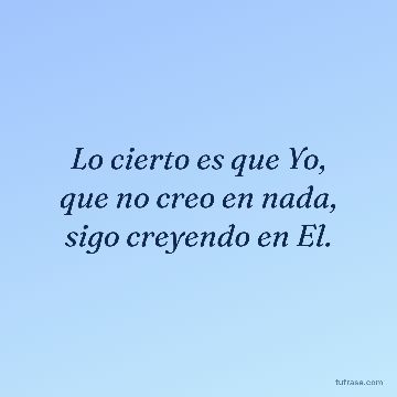 Lo cierto es que Yo, que no creo en nada, sigo creyendo en El.