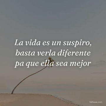 La vida es un suspiro, basta verla diferente pa que ella sea mejor