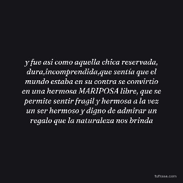 y fue asi como aquella chica reservada, dura,incomprendida,que sentía que el mundo estaba en su contra se convirtio en una hermosa MARIPOSA libre, que se permite sentir fragil y hermosa a la vez un ser hermoso y digno de admirar un regalo que la naturaleza nos brinda