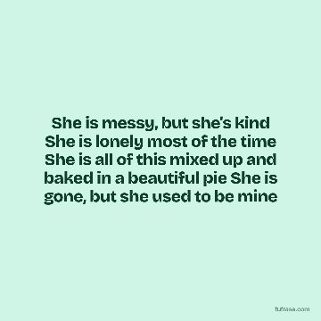 She is messy, but she's kind She is lonely most of the time She is all of this mixed up and baked in a beautiful pie She is gone, but she used to be mine