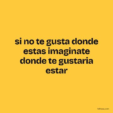 si no te gusta donde estas imaginate donde te gustaria estar