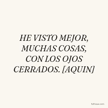 HE VISTO MEJOR, MUCHAS COSAS, CON LOS OJOS CERRADOS. [AQUIN]