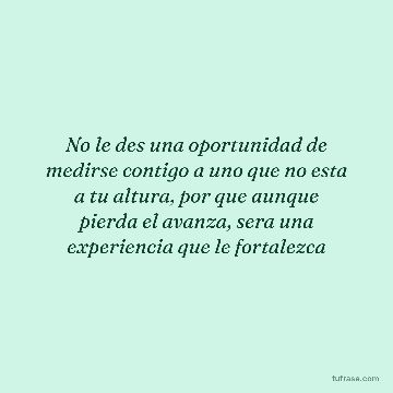 No le des una oportunidad de medirse contigo a uno que no esta a tu altura, por que aunque pierda el avanza, sera una experiencia que le fortalezca