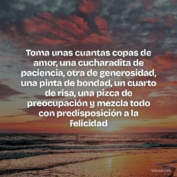 Toma unas cuantas copas de amor, una cucharadita de paciencia, otra de generosidad, una pinta de bondad, un cuarto de risa, una pizca de preocupación y mezcla todo con predisposición a la felicidad