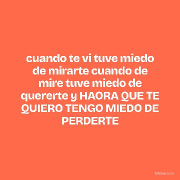 cuando te vi tuve miedo de mirarte cuando de mire tuve miedo de quererte y HAORA QUE TE QUIERO TENGO MIEDO DE PERDERTE