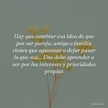 Hay que cambiar esa idea de que por ser pareja, amigo o familia tienes que aguantar o dejar pasar lo que sea... Uno debe aprender a ver por los intereses y prioridades propias