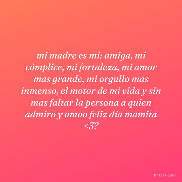mi madre es mi: amiga, mi cómplice, mi fortaleza, mi amor mas grande, mi orgullo mas inmenso, el motor de mi vida y sin mas faltar la persona a quien admiro y amoo feliz día mamita <3?