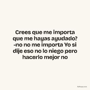 Crees que me importa que me hayas ayudado? -no no me importa Yo si dije eso no lo niego pero hacerlo mejor no