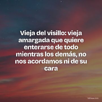 Vieja del visillo: vieja amargada que quiere enterarse de todo mientras los demás, no nos acordamos ni de su cara