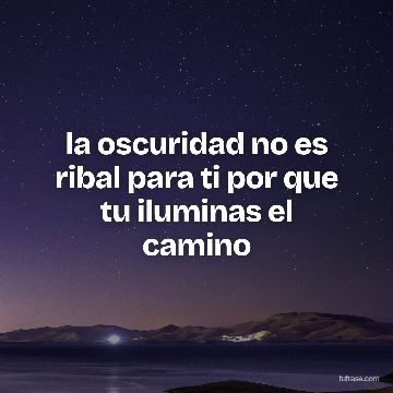 la oscuridad no es ribal para ti por que tu iluminas el camino