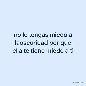no le tengas miedo a laoscuridad por que ella te tiene miedo a ti