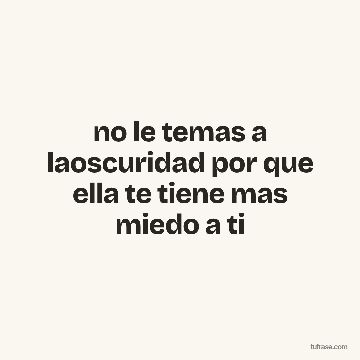 no le temas a laoscuridad por que ella te tiene mas miedo a ti