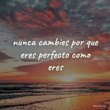 nunca cambies por que eres perfecto como eres