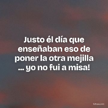 Justo él día que enseñaban eso de poner la otra mejilla ... yo no fui a misa!