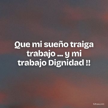 Que mi sueño traiga trabajo ... y mi trabajo Dignidad !!